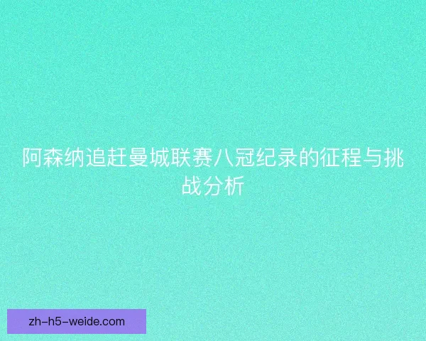 阿森纳追赶曼城联赛八冠纪录的征程与挑战分析