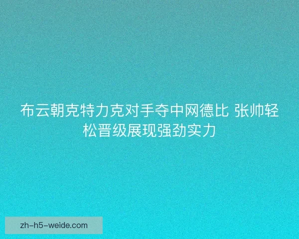 布云朝克特力克对手夺中网德比 张帅轻松晋级展现强劲实力