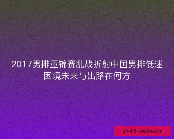 2017男排亚锦赛乱战折射中国男排低迷困境未来与出路在何方 2017男排亚锦赛乱战折射中国男排低迷困境未来与出路在何方