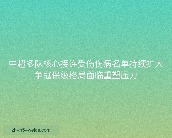 中超多队核心接连受伤伤病名单持续扩大争冠保级格局面临重塑压力 中超多队核心接连受伤伤病名单持续扩大争冠保级格局面临重塑压力