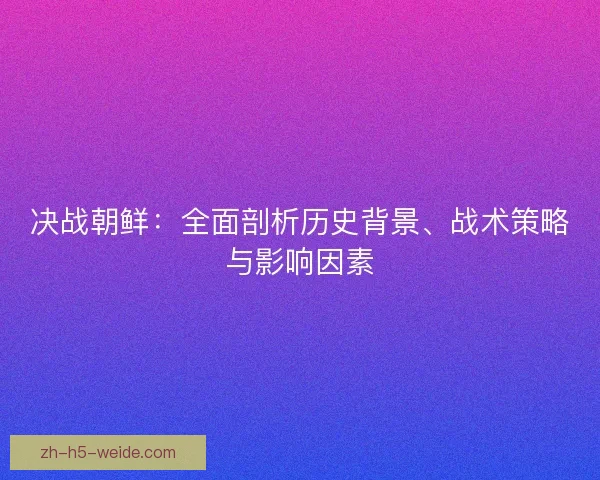 决战朝鲜:全面剖析历史背景、战术策略与影响因素 决战朝鲜:全面剖析历史背景、战术策略与影响因素