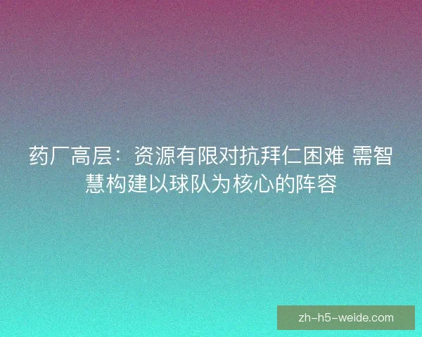 药厂高层：资源有限对抗拜仁困难 需智慧构建以球队为核心的阵容