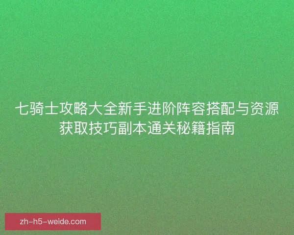 七骑士攻略大全新手进阶阵容搭配与资源获取技巧副本通关秘籍指南 七骑士攻略大全新手进阶阵容搭配与资源获取技巧副本通关秘籍指南
