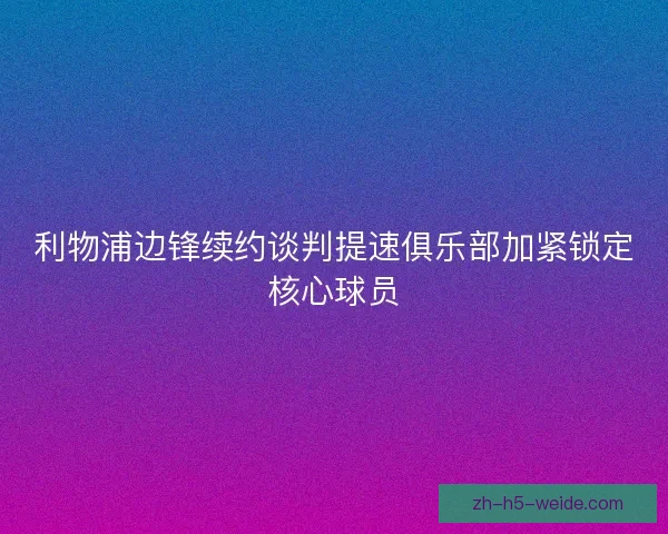 利物浦边锋续约谈判提速俱乐部加紧锁定核心球员