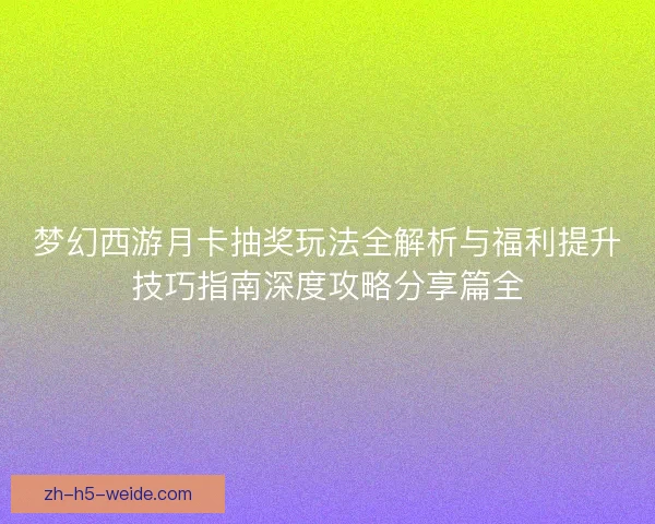 梦幻西游月卡抽奖玩法全解析与福利提升技巧指南深度攻略分享篇全
