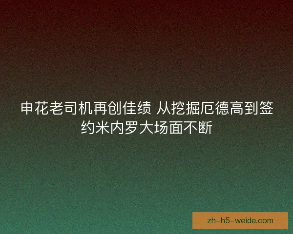 申花老司机再创佳绩 从挖掘厄德高到签约米内罗大场面不断 申花老司机再创佳绩 从挖掘厄德高到签约米内罗大场面不断