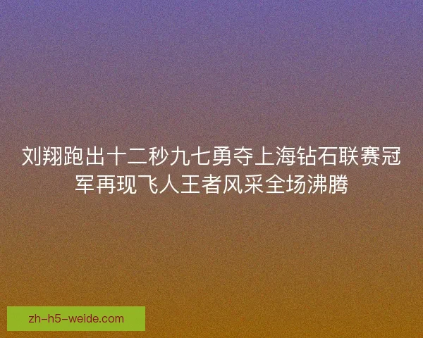 刘翔跑出十二秒九七勇夺上海钻石联赛冠军再现飞人王者风采全场沸腾