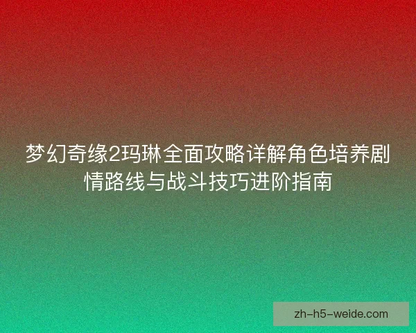 梦幻奇缘2玛琳全面攻略详解角色培养剧情路线与战斗技巧进阶指南