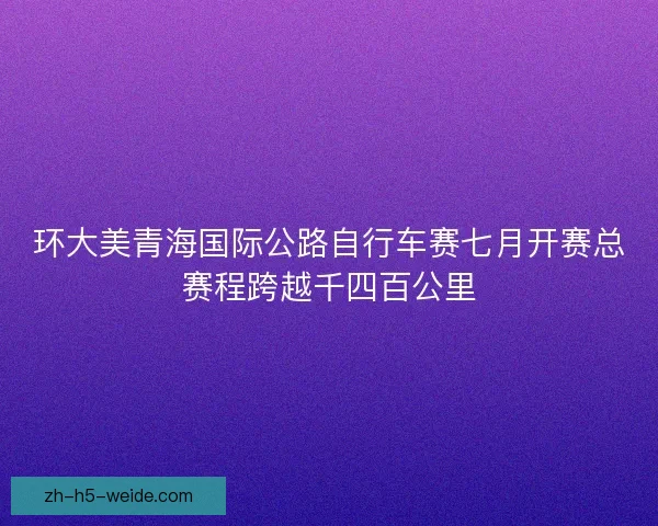 环大美青海国际公路自行车赛七月开赛总赛程跨越千四百公里