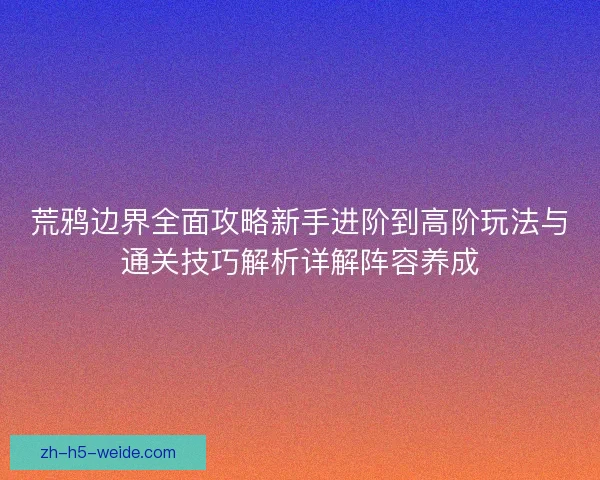 荒鸦边界全面攻略新手进阶到高阶玩法与通关技巧解析详解阵容养成 荒鸦边界全面攻略新手进阶到高阶玩法与通关技巧解析详解阵容养成