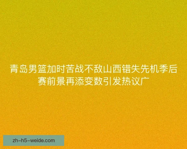 青岛男篮加时苦战不敌山西错失先机季后赛前景再添变数引发热议广 青岛男篮加时苦战不敌山西错失先机季后赛前景再添变数引发热议广