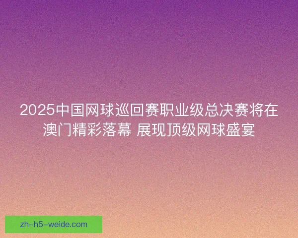 2025中国网球巡回赛职业级总决赛将在澳门精彩落幕 展现顶级网球盛宴 2025中国网球巡回赛职业级总决赛将在澳门精彩落幕 展现顶级网球盛宴