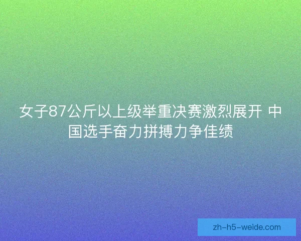 女子87公斤以上级举重决赛激烈展开 中国选手奋力拼搏力争佳绩